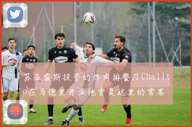 苏亚雷斯投资的炸肉排餐厅Chalito在马德里开业他曾是这里的常客