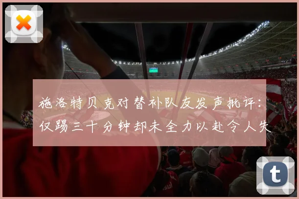 施洛特贝克对替补队友发声批评：仅踢三十分钟却未全力以赴令人失望