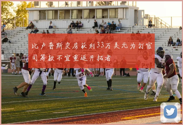 比卢普斯卖房获利33万美元为打官司筹款不宜重返开拓者