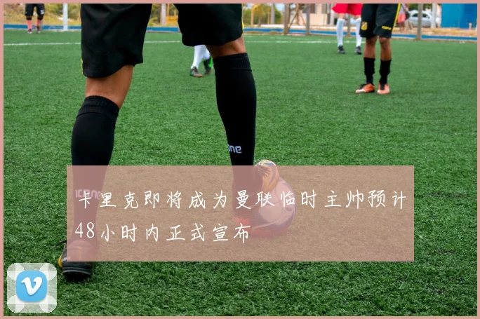 卡里克即将成为曼联临时主帅预计48小时内正式宣布
