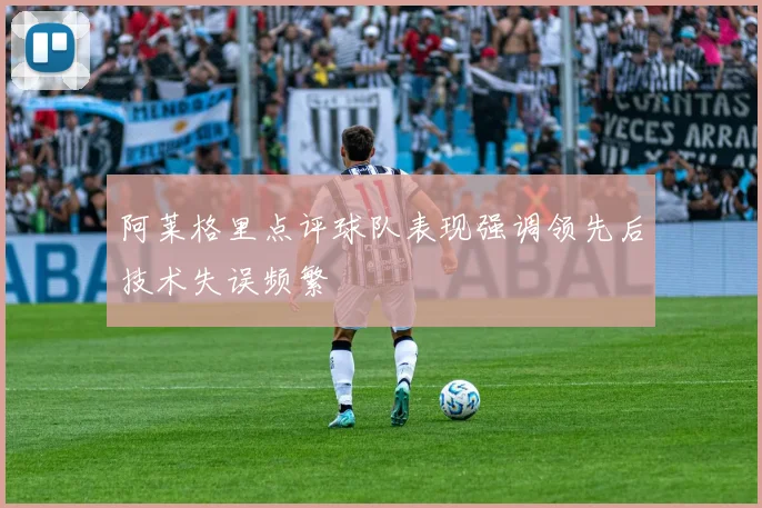 阿莱格里点评球队表现强调领先后技术失误频繁