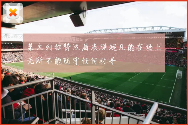 莱夫利称赞浓眉表现超凡能在场上无所不能防守任何对手