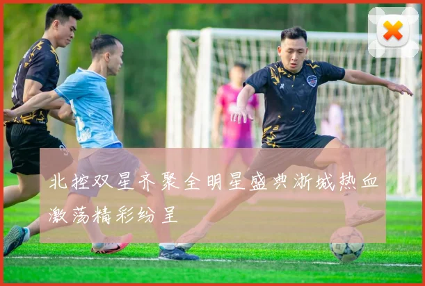 北控双星齐聚全明星盛典浙城热血激荡精彩纷呈