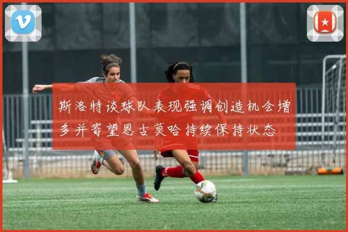 斯洛特谈球队表现强调创造机会增多并寄望恩古莫哈持续保持状态