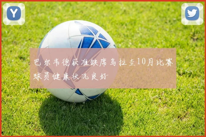 巴尔韦德获准缺席乌拉圭10月比赛球员健康状况良好