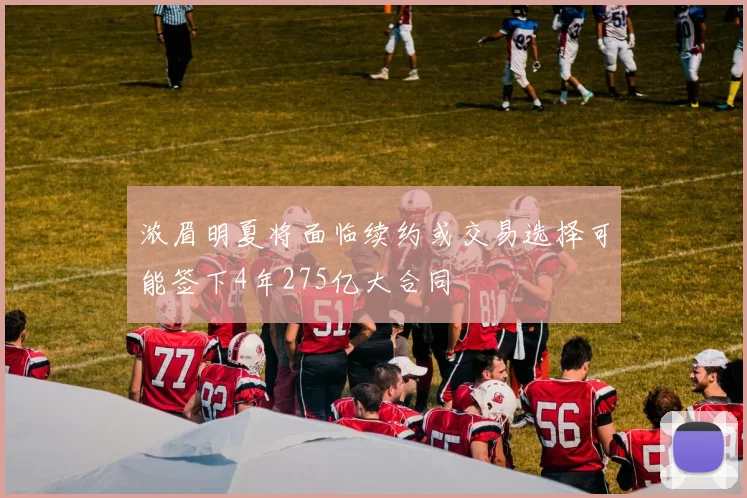 浓眉明夏将面临续约或交易选择可能签下4年275亿大合同