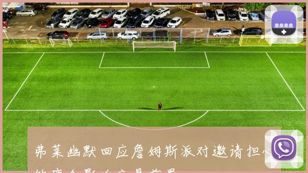 弗莱幽默回应詹姆斯派对邀请担心缺席会影响交易前景