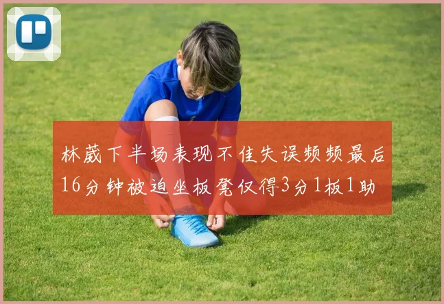 林葳下半场表现不佳失误频频最后16分钟被迫坐板凳仅得3分1板1助