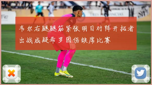 韦尔右腿腿筋紧张明日对阵开拓者出战成疑希罗因伤缺席比赛