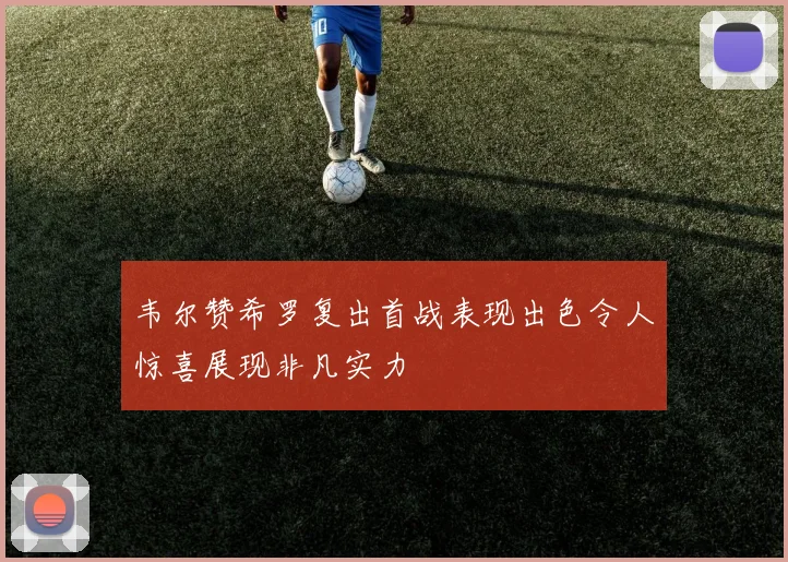韦尔赞希罗复出首战表现出色令人惊喜展现非凡实力