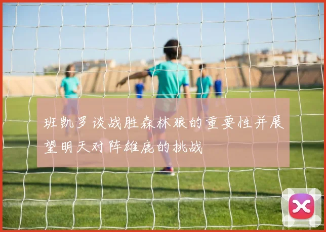 班凯罗谈战胜森林狼的重要性并展望明天对阵雄鹿的挑战