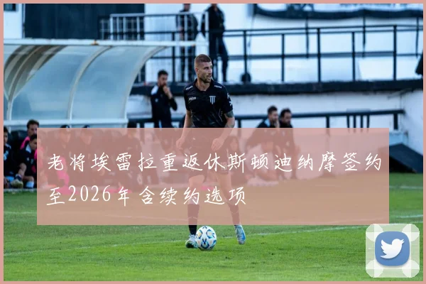 老将埃雷拉重返休斯顿迪纳摩签约至2026年含续约选项