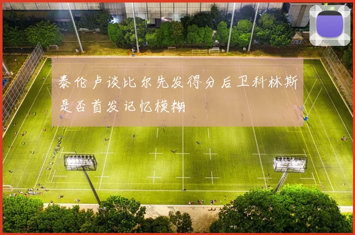 泰伦卢谈比尔先发得分后卫科林斯是否首发记忆模糊