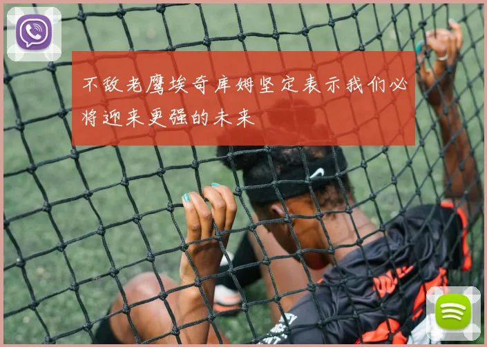 不敌老鹰埃奇库姆坚定表示我们必将迎来更强的未来