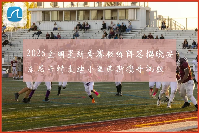 2026全明星新秀赛教练阵容揭晓安东尼卡特麦迪小里弗斯携手执教