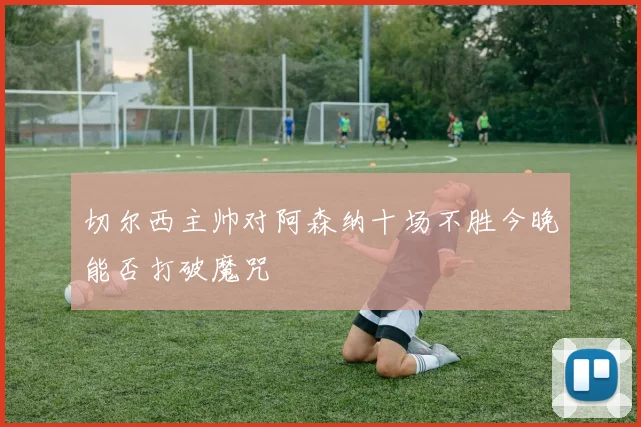 切尔西主帅对阿森纳十场不胜今晚能否打破魔咒