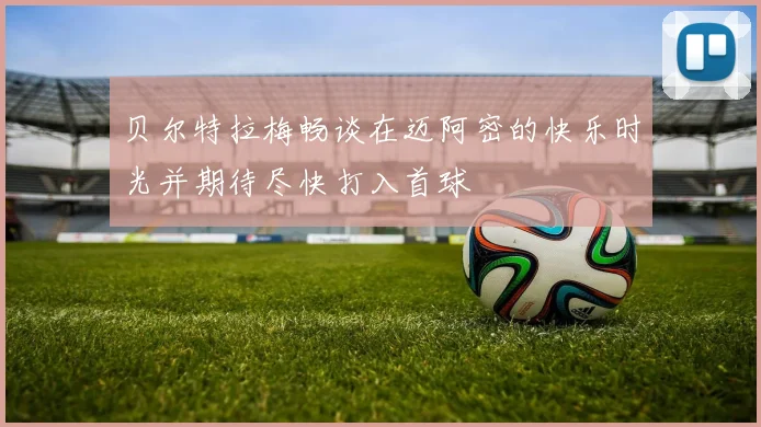 贝尔特拉梅畅谈在迈阿密的快乐时光并期待尽快打入首球