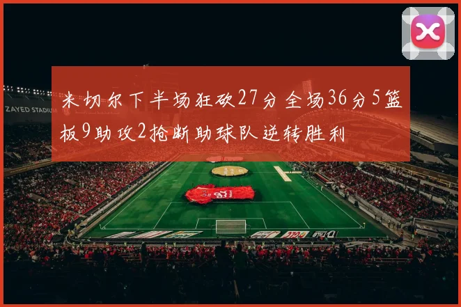 米切尔下半场狂砍27分全场36分5篮板9助攻2抢断助球队逆转胜利