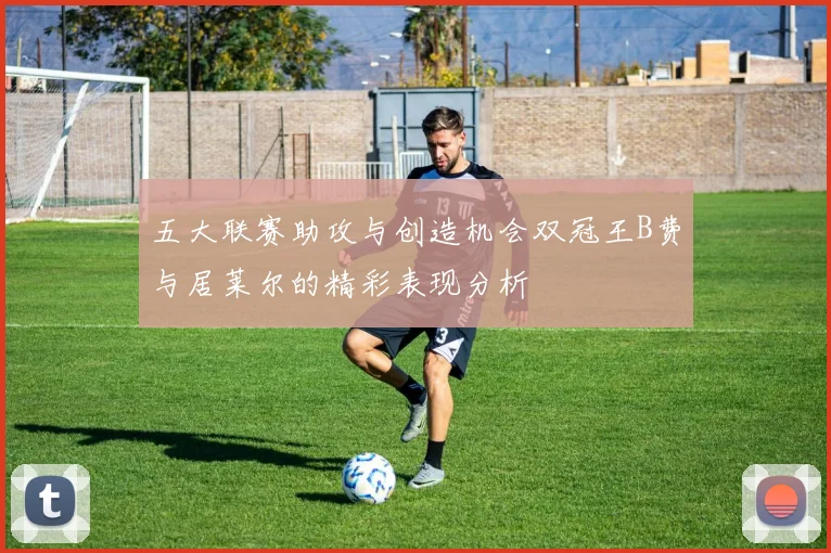 五大联赛助攻与创造机会双冠王B费与居莱尔的精彩表现分析