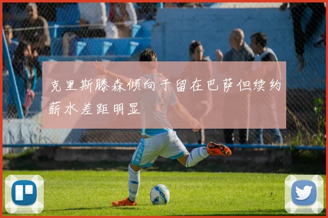 克里斯滕森倾向于留在巴萨但续约薪水差距明显