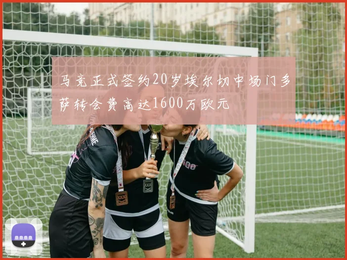马竞正式签约20岁埃尔切中场门多萨转会费高达1600万欧元