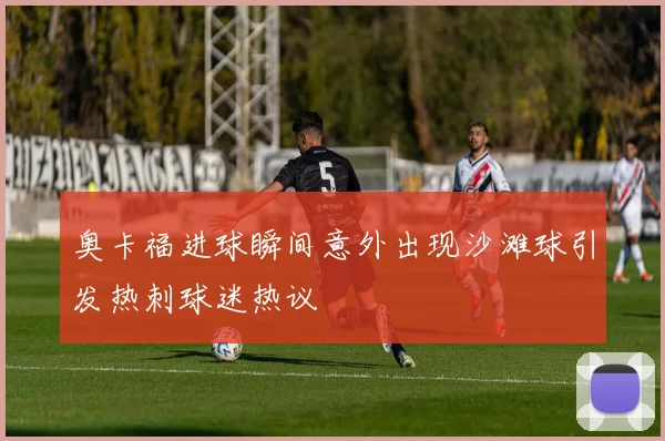 奥卡福进球瞬间意外出现沙滩球引发热刺球迷热议