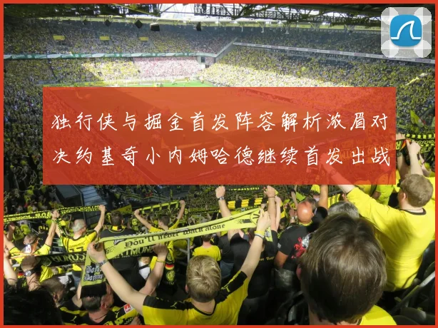 独行侠与掘金首发阵容解析浓眉对决约基奇小内姆哈德继续首发出战