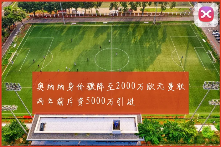 奥纳纳身价骤降至2000万欧元曼联两年前斥资5000万引进