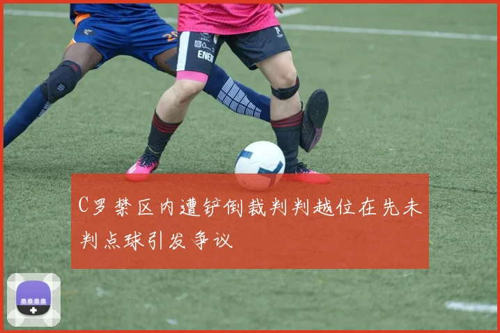 C罗禁区内遭铲倒裁判判越位在先未判点球引发争议
