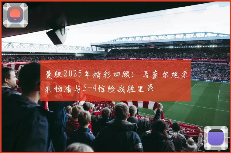 曼联2025年精彩回顾：马奎尔绝杀利物浦与5-4惊险战胜里昂