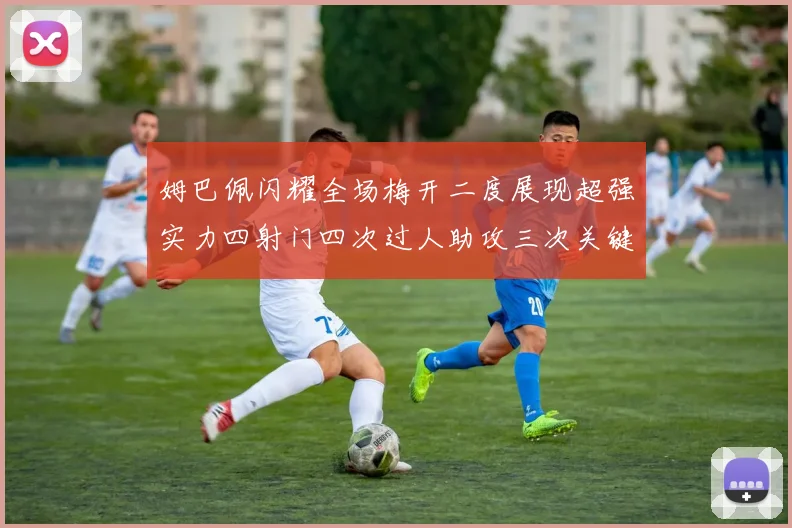 姆巴佩闪耀全场梅开二度展现超强实力四射门四次过人助攻三次关键传球