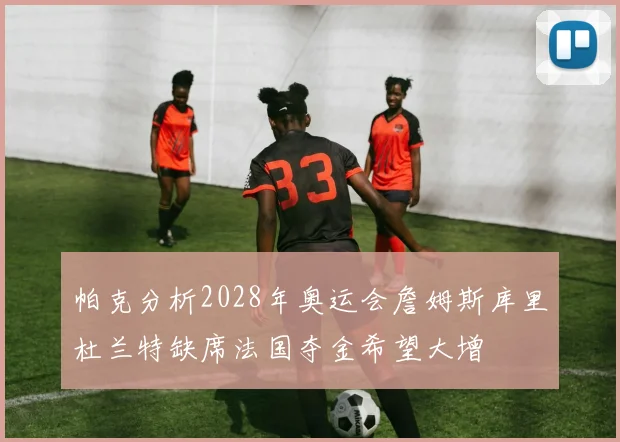 帕克分析2028年奥运会詹姆斯库里杜兰特缺席法国夺金希望大增