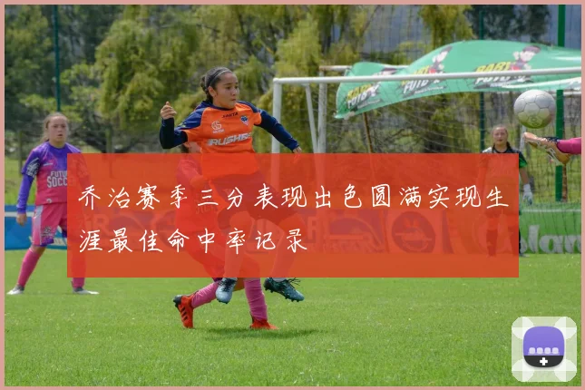 乔治赛季三分表现出色圆满实现生涯最佳命中率记录