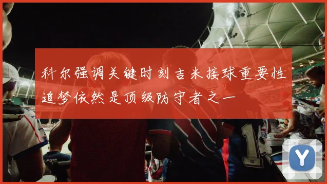 科尔强调关键时刻吉米接球重要性追梦依然是顶级防守者之一