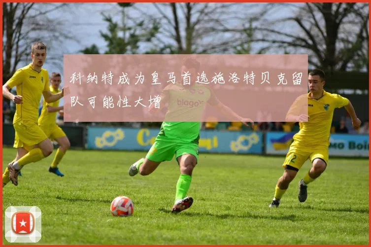 科纳特成为皇马首选施洛特贝克留队可能性大增