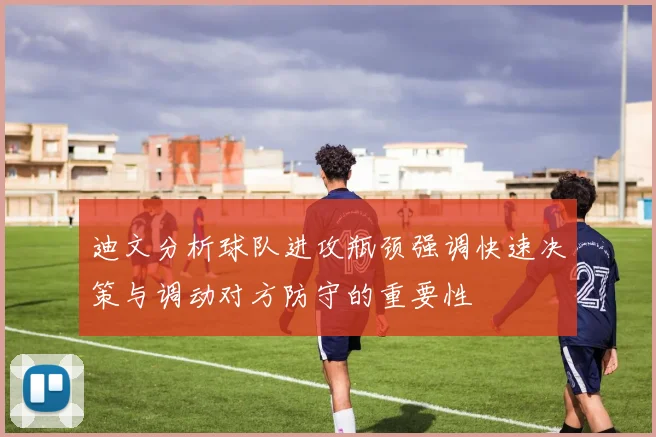 迪文分析球队进攻瓶颈强调快速决策与调动对方防守的重要性