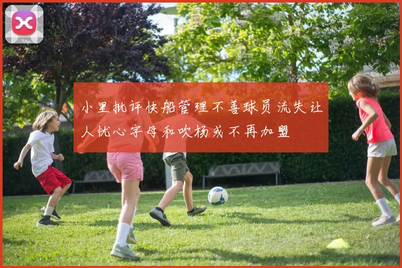 小里批评快船管理不善球员流失让人忧心字母和吹杨或不再加盟