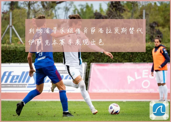 利物浦寻求租借贡萨洛拉莫斯替代伊萨克本赛季表现出色