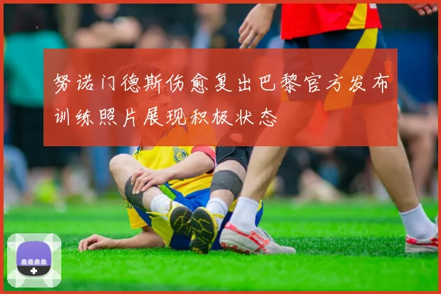 努诺门德斯伤愈复出巴黎官方发布训练照片展现积极状态