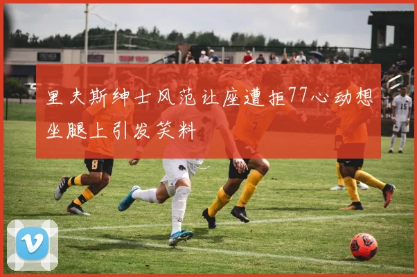 里夫斯绅士风范让座遭拒77心动想坐腿上引发笑料