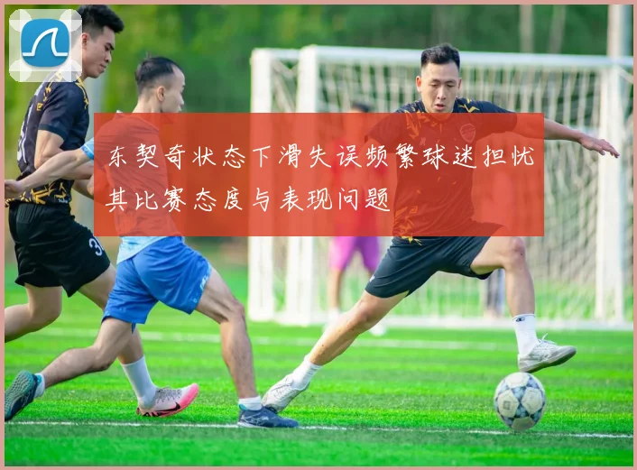 东契奇状态下滑失误频繁球迷担忧其比赛态度与表现问题