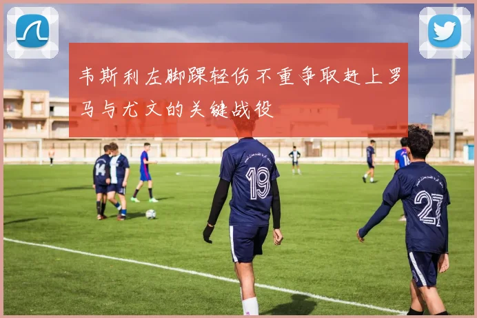 韦斯利左脚踝轻伤不重争取赶上罗马与尤文的关键战役