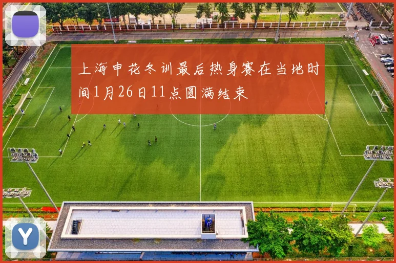 上海申花冬训最后热身赛在当地时间1月26日11点圆满结束
