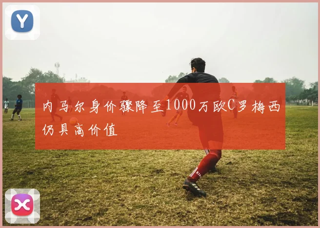 内马尔身价骤降至1000万欧C罗梅西仍具高价值