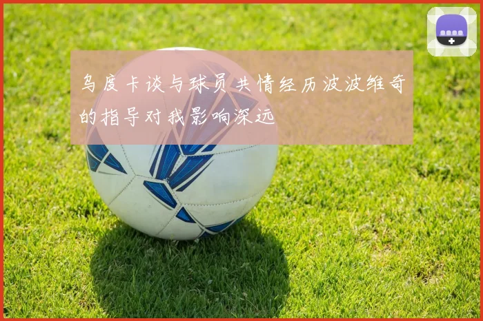 乌度卡谈与球员共情经历波波维奇的指导对我影响深远