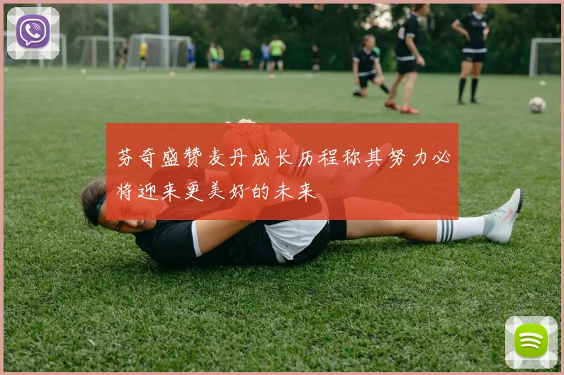 芬奇盛赞麦丹成长历程称其努力必将迎来更美好的未来