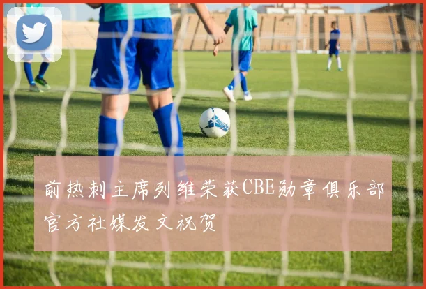 前热刺主席列维荣获CBE勋章俱乐部官方社媒发文祝贺