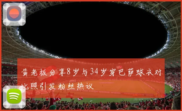 黄老板分享8岁与34岁穿巴萨球衣对比照引发粉丝热议