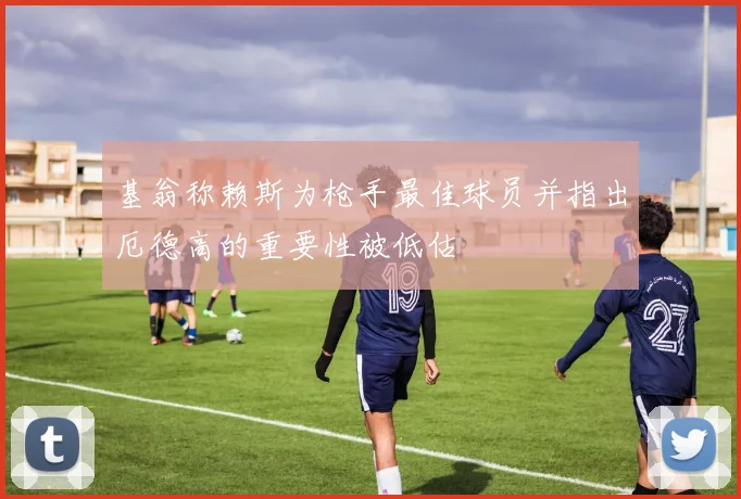基翁称赖斯为枪手最佳球员并指出厄德高的重要性被低估