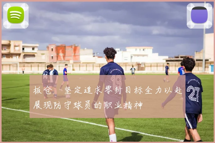 板仓滉坚定追求零封目标全力以赴展现防守球员的职业精神